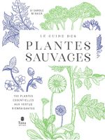 Le guide des plantes sauvages. 100 plantes essentielles aux vertus bienfaisantes